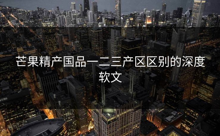 芒果精产国品一二三产区区别的深度软文