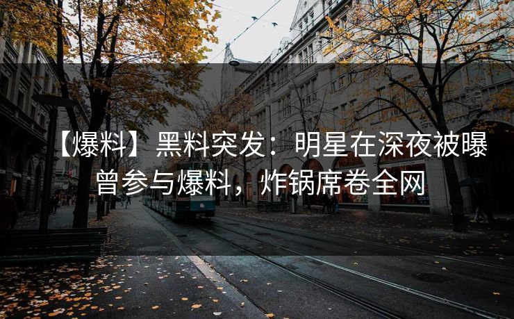 【爆料】黑料突发：明星在深夜被曝曾参与爆料，炸锅席卷全网