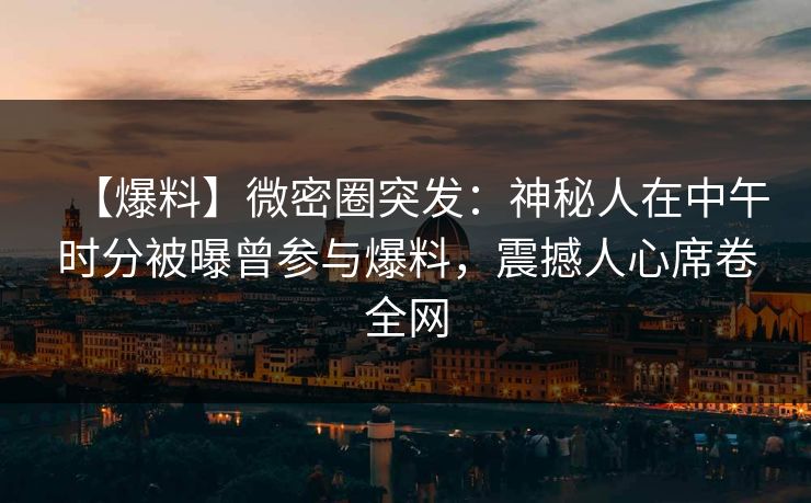 【爆料】微密圈突发：神秘人在中午时分被曝曾参与爆料，震撼人心席卷全网