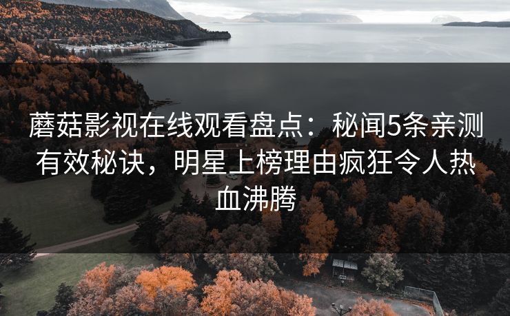 蘑菇影视在线观看盘点：秘闻5条亲测有效秘诀，明星上榜理由疯狂令人热血沸腾
