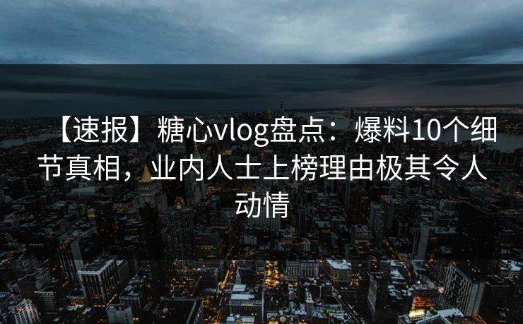 【速报】糖心vlog盘点：爆料10个细节真相，业内人士上榜理由极其令人动情