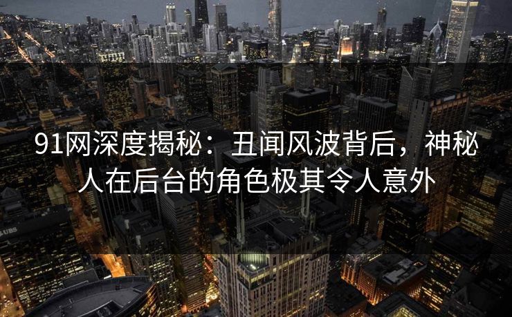 91网深度揭秘：丑闻风波背后，神秘人在后台的角色极其令人意外
