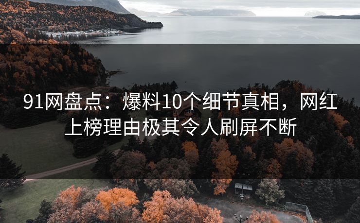 91网盘点：爆料10个细节真相，网红上榜理由极其令人刷屏不断