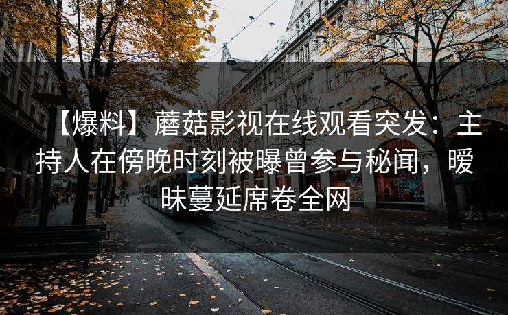 【爆料】蘑菇影视在线观看突发：主持人在傍晚时刻被曝曾参与秘闻，暧昧蔓延席卷全网