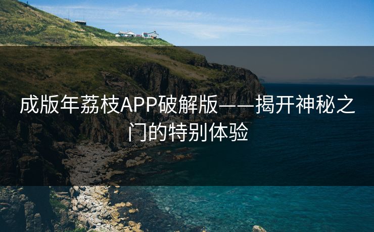 成版年荔枝APP破解版——揭开神秘之门的特别体验