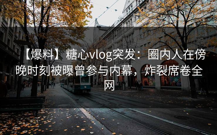 【爆料】糖心vlog突发：圈内人在傍晚时刻被曝曾参与内幕，炸裂席卷全网