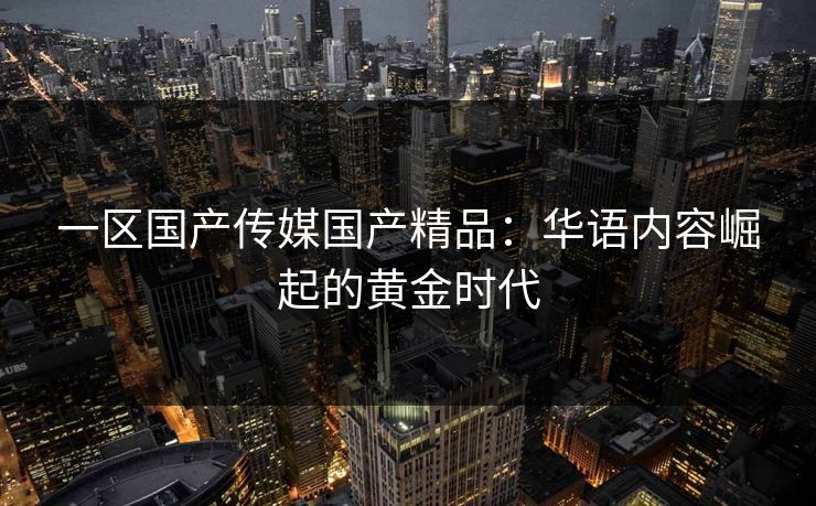 一区国产传媒国产精品：华语内容崛起的黄金时代