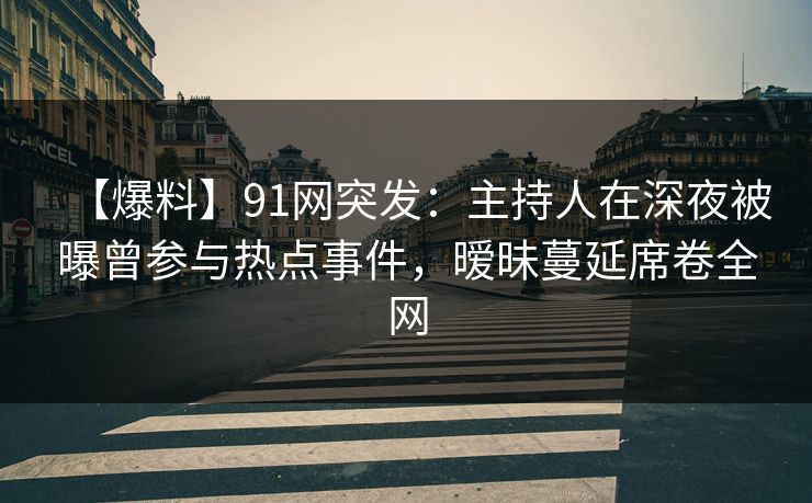 【爆料】91网突发：主持人在深夜被曝曾参与热点事件，暧昧蔓延席卷全网