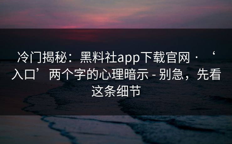 冷门揭秘：黑料社app下载官网 · ‘入口’两个字的心理暗示 - 别急，先看这条细节