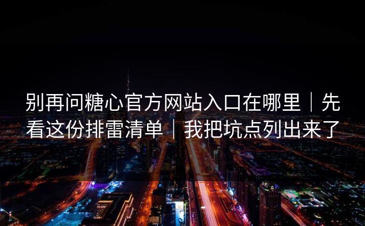 别再问糖心官方网站入口在哪里｜先看这份排雷清单｜我把坑点列出来了
