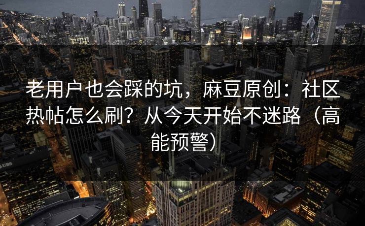 老用户也会踩的坑，麻豆原创：社区热帖怎么刷？从今天开始不迷路（高能预警）