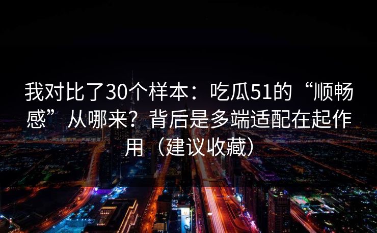 我对比了30个样本：吃瓜51的“顺畅感”从哪来？背后是多端适配在起作用（建议收藏）
