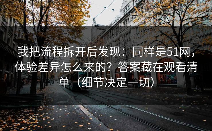我把流程拆开后发现：同样是51网，体验差异怎么来的？答案藏在观看清单（细节决定一切）