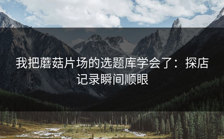 我把蘑菇片场的选题库学会了：探店记录瞬间顺眼
