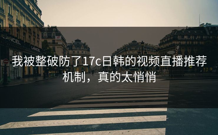 我被整破防了17c日韩的视频直播推荐机制，真的太悄悄