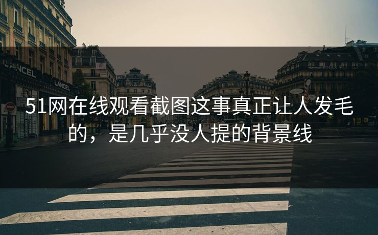 51网在线观看截图这事真正让人发毛的，是几乎没人提的背景线