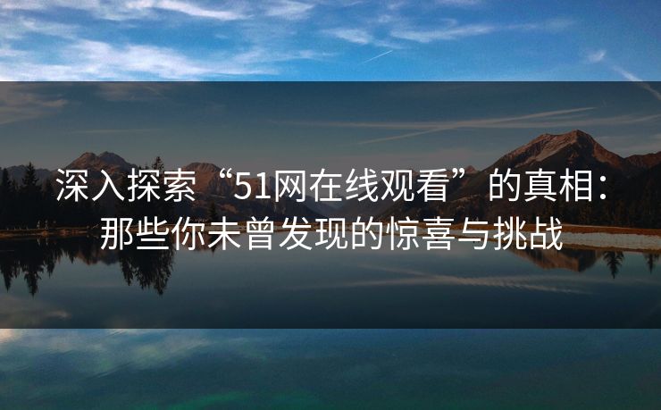 深入探索“51网在线观看”的真相：那些你未曾发现的惊喜与挑战