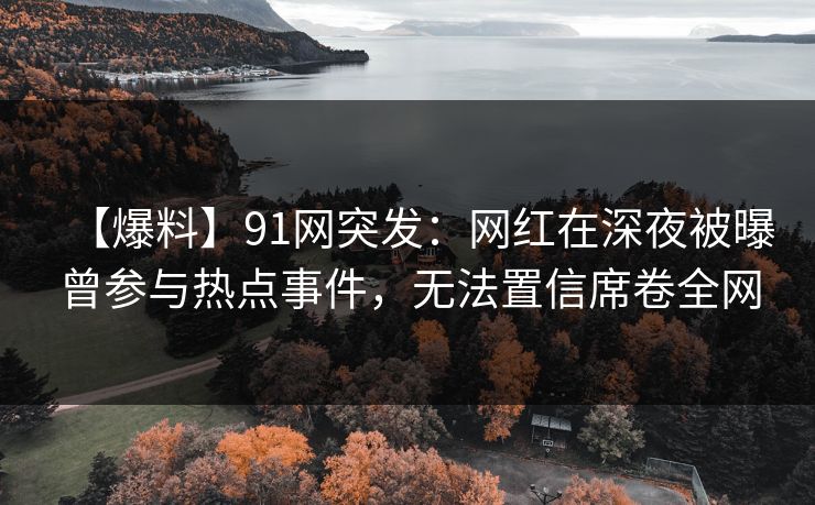 【爆料】91网突发：网红在深夜被曝曾参与热点事件，无法置信席卷全网